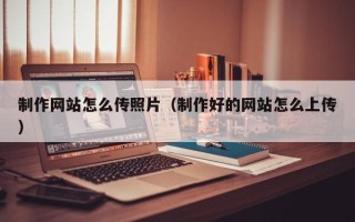 荆门制作网站怎么传照片（制作好的网站怎么上传）