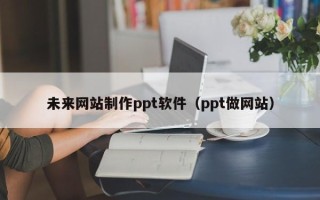 荆门未来网站制作ppt软件（ppt做网站）
