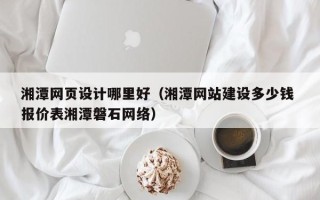荆门湘潭网页设计哪里好（湘潭网站建设多少钱 报价表湘潭磐石网络）