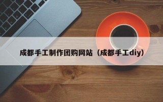 荆门成都手工制作团购网站（成都手工diy）