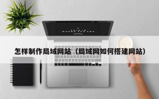 荆门怎样制作局域网站（局域网如何搭建网站）