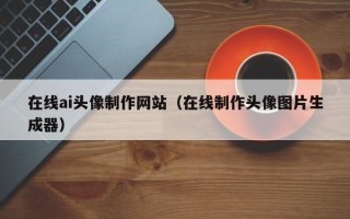 荆门在线ai头像制作网站（在线制作头像图片生成器）
