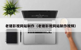 荆门老猪影视网站制作（老猪影视网站制作视频）