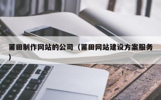 荆门莆田制作网站的公司（莆田网站建设方案服务）