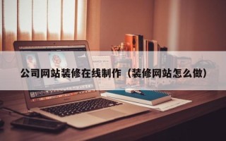 荆门公司网站装修在线制作（装修网站怎么做）