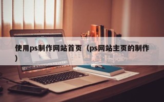 荆门使用ps制作网站首页（ps网站主页的制作）