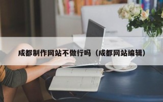 荆门成都制作网站不做行吗（成都网站编辑）