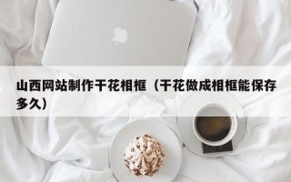 荆门山西网站制作干花相框（干花做成相框能保存多久）