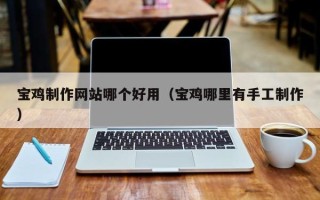 荆门宝鸡制作网站哪个好用（宝鸡哪里有手工制作）