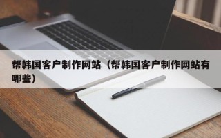 荆门帮韩国客户制作网站（帮韩国客户制作网站有哪些）
